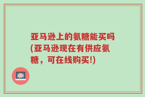 亚马逊上的氨糖能买吗(亚马逊现在有供应氨糖，可在线购买!)-第1张图片-超越