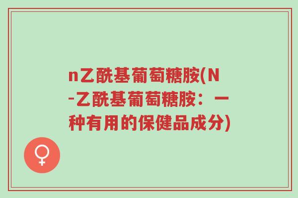 n乙酰基葡萄糖胺(N-乙酰基葡萄糖胺:一种有用的保健品成分)-第1张图片-超越 n乙酰基葡萄糖胺(N-乙酰基葡萄糖胺:一种有用的保健品成分)-第1张图片-超越
