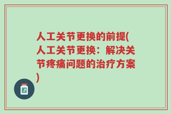 人工关节更换的前提(人工关节更换:解决关节疼痛问题的治疗方案)-第1张图片-超越 人工关节更换的前提(人工关节更换:解决关节疼痛问题的治疗方案)-第1张图片-超越
