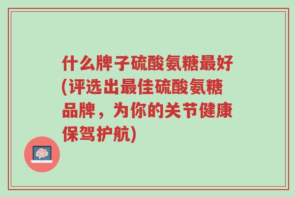 什么牌子硫酸氨糖最好(评选出最佳硫酸氨糖品牌,为你的关节健康保驾护航)-第1张图片-超越 什么牌子硫酸氨糖最好(评选出最佳硫酸氨糖品牌,为你的关节健康保驾护航)-第1张图片-超越