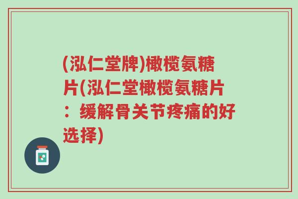 (泓仁堂牌)橄榄氨糖片(泓仁堂橄榄氨糖片:缓解骨关节疼痛的好选择)-第1张图片-超越 (泓仁堂牌)橄榄氨糖片(泓仁堂橄榄氨糖片:缓解骨关节疼痛的好选择)-第1张图片-超越