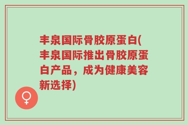 丰泉国际骨胶原蛋白(丰泉国际推出骨胶原蛋白产品,成为健康美容新选择)-第1张图片-超越 丰泉国际骨胶原蛋白(丰泉国际推出骨胶原蛋白产品,成为健康美容新选择)-第1张图片-超越