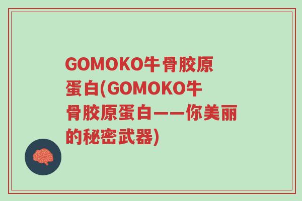 GOMOKO牛骨胶原蛋白(GOMOKO牛骨胶原蛋白——你美丽的秘密武器)-第1张图片-超越 GOMOKO牛骨胶原蛋白(GOMOKO牛骨胶原蛋白——你美丽的秘密武器)-第1张图片-超越