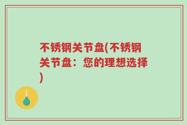 不锈钢关节盘(不锈钢关节盘:您的理想选择)-第1张图片-超越 不锈钢关节盘(不锈钢关节盘:您的理想选择)-第1张图片-超越