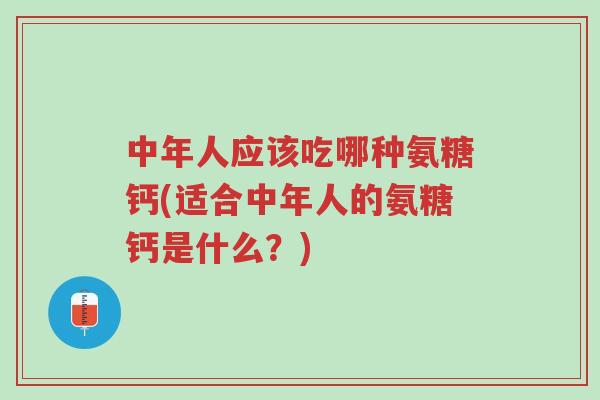 中年人应该吃哪种氨糖钙(适合中年人的氨糖钙是什么?)-第1张图片-超越 中年人应该吃哪种氨糖钙(适合中年人的氨糖钙是什么?)-第1张图片-超越
