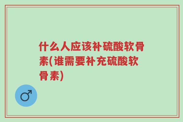 什么人应该补硫酸软骨素(谁需要补充硫酸软骨素)-第1张图片-超越