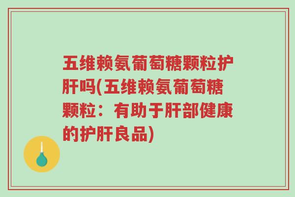 五维赖氨葡萄糖颗粒护肝吗(五维赖氨葡萄糖颗粒:有助于肝部健康的护肝良品)-第1张图片-超越 五维赖氨葡萄糖颗粒护肝吗(五维赖氨葡萄糖颗粒:有助于肝部健康的护肝良品)-第1张图片-超越