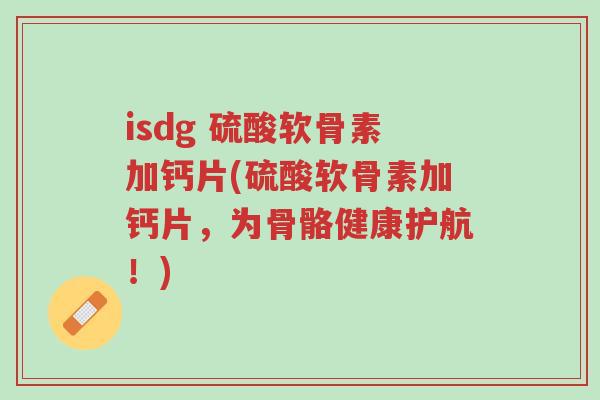 isdg 硫酸软骨素加钙片(硫酸软骨素加钙片,为骨骼健康护航!)-第1张图片-超越 isdg 硫酸软骨素加钙片(硫酸软骨素加钙片,为骨骼健康护航!)-第1张图片-超越