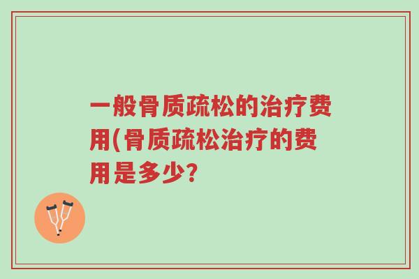 一般骨质疏松的治疗费用(骨质疏松治疗的费用是多少?-第1张图片-超越 一般骨质疏松的治疗费用(骨质疏松治疗的费用是多少?-第1张图片-超越