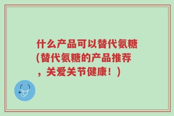 什么产品可以替代氨糖(替代氨糖的产品推荐,关爱关节健康!)-第1张图片-超越 什么产品可以替代氨糖(替代氨糖的产品推荐,关爱关节健康!)-第1张图片-超越