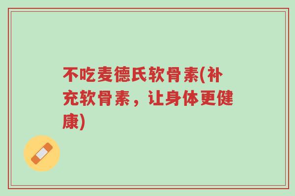 不吃麦德氏软骨素(补充软骨素,让身体更健康)-第1张图片-超越 不吃麦德氏软骨素(补充软骨素,让身体更健康)-第1张图片-超越
