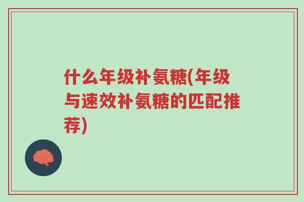什么年级补氨糖(年级与速效补氨糖的匹配推荐)-第1张图片-超越 什么年级补氨糖(年级与速效补氨糖的匹配推荐)-第1张图片-超越