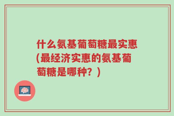 什么氨基葡萄糖最实惠(最经济实惠的氨基葡萄糖是哪种?)-第1张图片-超越 什么氨基葡萄糖最实惠(最经济实惠的氨基葡萄糖是哪种?)-第1张图片-超越