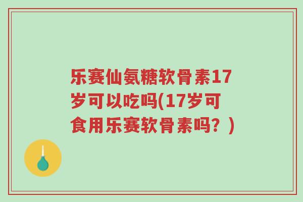乐赛仙氨糖软骨素17岁可以吃吗(17岁可食用乐赛软骨素吗？)-第1张图片-超越