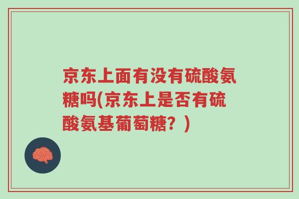 京东上面有没有硫酸氨糖吗(京东上是否有硫酸氨基葡萄糖?)-第1张图片-超越 京东上面有没有硫酸氨糖吗(京东上是否有硫酸氨基葡萄糖?)-第1张图片-超越