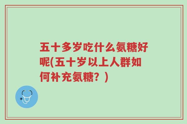 五十多岁吃什么氨糖好呢(五十岁以上人群如何补充氨糖?)-第1张图片-超越 五十多岁吃什么氨糖好呢(五十岁以上人群如何补充氨糖?)-第1张图片-超越