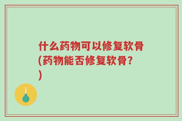 什么药物可以修复软骨(药物能否修复软骨?)-第1张图片-超越 什么药物可以修复软骨(药物能否修复软骨?)-第1张图片-超越