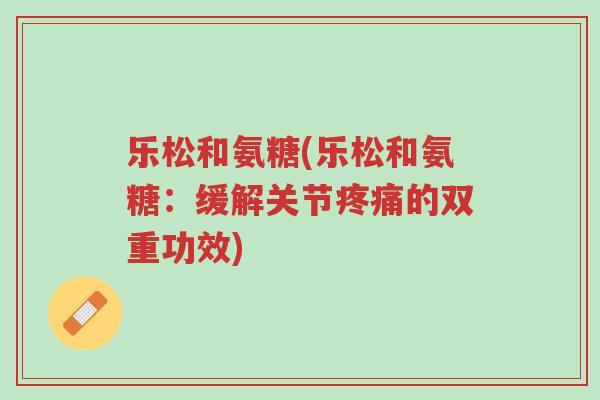 乐松和氨糖(乐松和氨糖:缓解关节疼痛的双重功效)-第1张图片-超越 乐松和氨糖(乐松和氨糖:缓解关节疼痛的双重功效)-第1张图片-超越