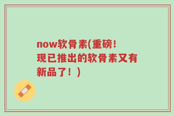 now软骨素(重磅!现已推出的软骨素又有新品了!)-第1张图片-超越 now软骨素(重磅!现已推出的软骨素又有新品了!)-第1张图片-超越