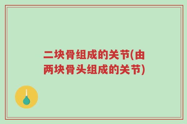 二块骨组成的关节(由两块骨头组成的关节)-第1张图片-超越 二块骨组成的关节(由两块骨头组成的关节)-第1张图片-超越