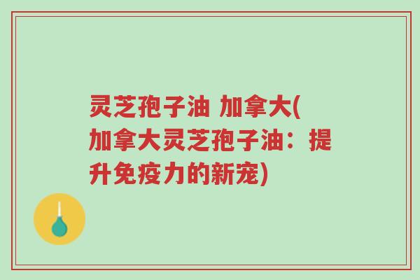 灵芝孢子油 加拿大(加拿大灵芝孢子油：提升免疫力的新宠)-第1张图片-超越