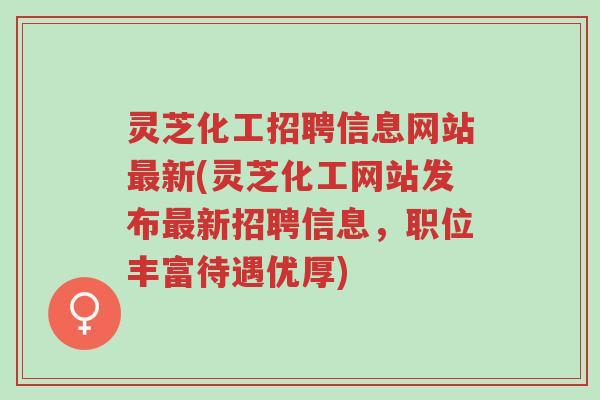 灵芝化工招聘信息网站最新(灵芝化工网站发布最新招聘信息，职位丰富待遇优厚)-第1张图片-超越