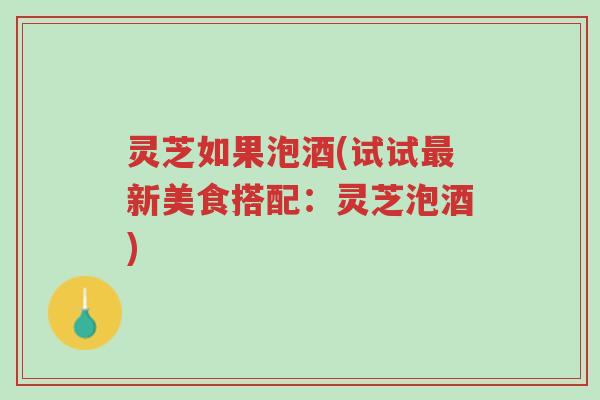 灵芝如果泡酒(试试最新美食搭配:灵芝泡酒)-第1张图片-超越 灵芝如果泡酒(试试最新美食搭配:灵芝泡酒)-第1张图片-超越