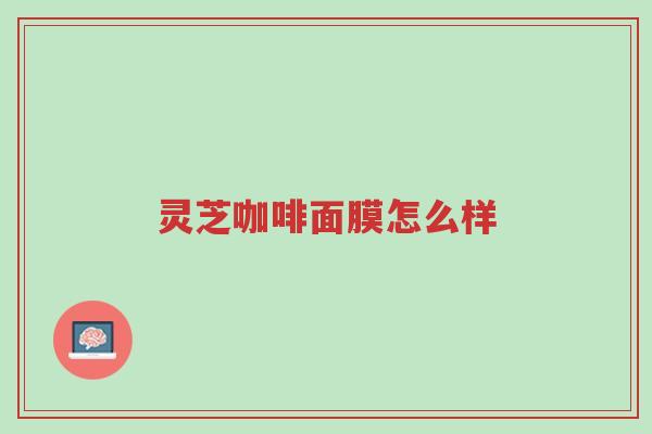 灵芝咖啡面膜怎么样-第1张图片-超越