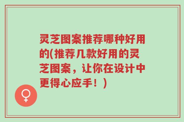 灵芝图案推荐哪种好用的(推荐几款好用的灵芝图案,让你在设计中更得心应手!)-第1张图片-超越 灵芝图案推荐哪种好用的(推荐几款好用的灵芝图案,让你在设计中更得心应手!)-第1张图片-超越