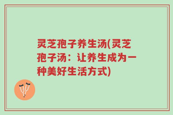 灵芝孢子养生汤(灵芝孢子汤:让养生成为一种美好生活方式)-第1张图片-超越 灵芝孢子养生汤(灵芝孢子汤:让养生成为一种美好生活方式)-第1张图片-超越