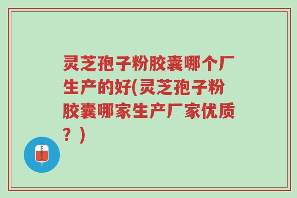 灵芝孢子粉胶囊哪个厂生产的好(灵芝孢子粉胶囊哪家生产厂家优质？)-第1张图片-超越