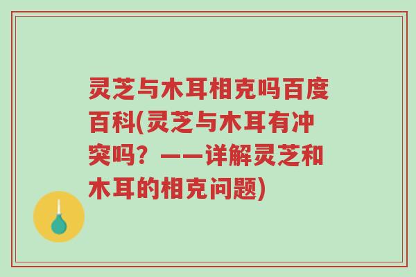 灵芝与木耳相克吗百度百科(灵芝与木耳有冲突吗?——详解灵芝和木耳的相克问题)-第1张图片-超越 灵芝与木耳相克吗百度百科(灵芝与木耳有冲突吗?——详解灵芝和木耳的相克问题)-第1张图片-超越