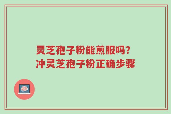 灵芝孢子粉能煎服吗？冲灵芝孢子粉正确步骤-第1张图片-超越
