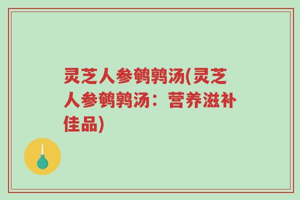 灵芝人参鹌鹑汤(灵芝人参鹌鹑汤:营养滋补佳品)-第1张图片-超越 灵芝人参鹌鹑汤(灵芝人参鹌鹑汤:营养滋补佳品)-第1张图片-超越