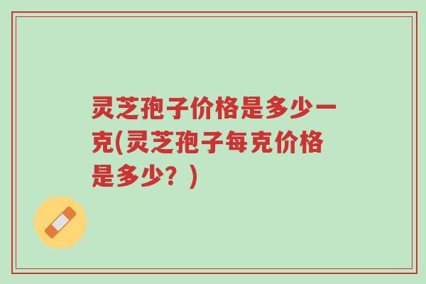 灵芝孢子价格是多少一克(灵芝孢子每克价格是多少？)-第1张图片-超越