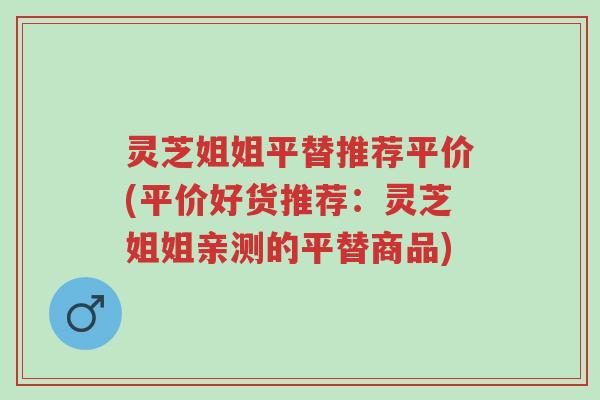 灵芝姐姐平替推荐平价(平价好货推荐:灵芝姐姐亲测的平替商品)-第1张图片-超越 灵芝姐姐平替推荐平价(平价好货推荐:灵芝姐姐亲测的平替商品)-第1张图片-超越