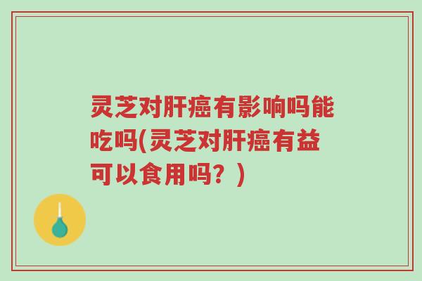 灵芝对肝癌有影响吗能吃吗(灵芝对肝癌有益可以食用吗？)-第1张图片-超越