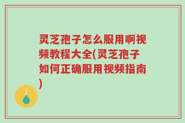 灵芝孢子怎么服用啊视频教程大全(灵芝孢子如何正确服用视频指南)-第1张图片-超越 灵芝孢子怎么服用啊视频教程大全(灵芝孢子如何正确服用视频指南)-第1张图片-超越