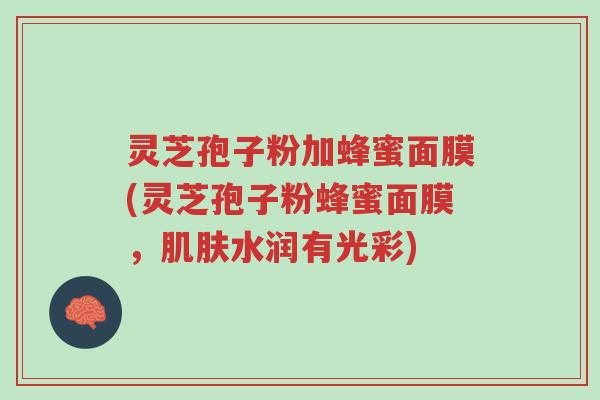 灵芝孢子粉加蜂蜜面膜(灵芝孢子粉蜂蜜面膜，肌肤水润有光彩)-第1张图片-超越