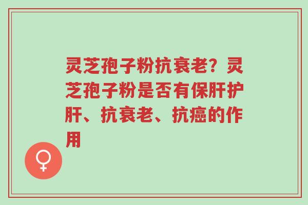 灵芝孢子粉抗衰老？灵芝孢子粉是否有保肝护肝、抗衰老、抗癌的作用-第1张图片-超越