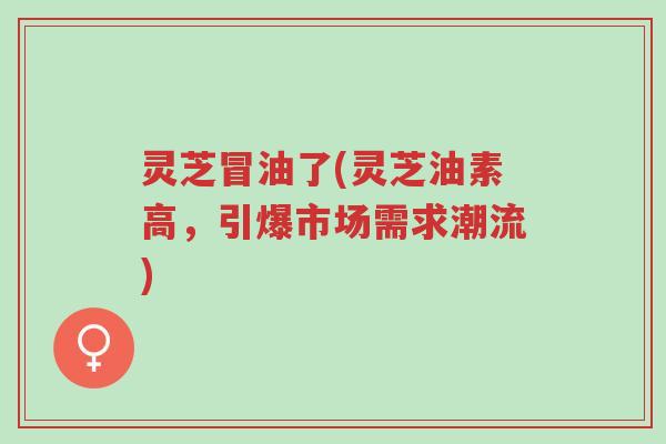 灵芝冒油了(灵芝油素高,引爆市场需求潮流)-第1张图片-超越 灵芝冒油了(灵芝油素高,引爆市场需求潮流)-第1张图片-超越