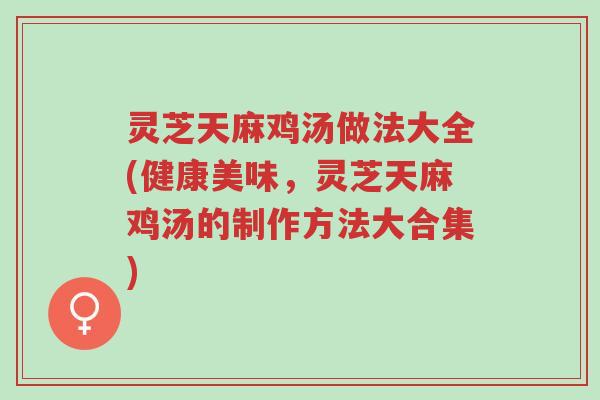 灵芝天麻鸡汤做法大全(健康美味,灵芝天麻鸡汤的制作方法大合集)-第1张图片-超越 灵芝天麻鸡汤做法大全(健康美味,灵芝天麻鸡汤的制作方法大合集)-第1张图片-超越