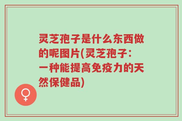 灵芝孢子是什么东西做的呢图片(灵芝孢子:一种能提高免疫力的天然保健品)-第1张图片-超越 灵芝孢子是什么东西做的呢图片(灵芝孢子:一种能提高免疫力的天然保健品)-第1张图片-超越