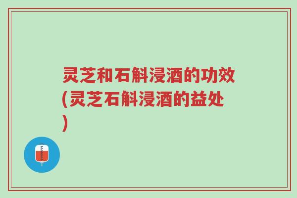 灵芝和石斛浸酒的功效(灵芝石斛浸酒的益处)-第1张图片-超越