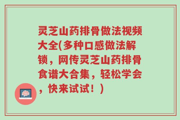 灵芝山药排骨做法视频大全(多种口感做法解锁，网传灵芝山药排骨食谱大合集，轻松学会，快来试试！)-第1张图片-超越