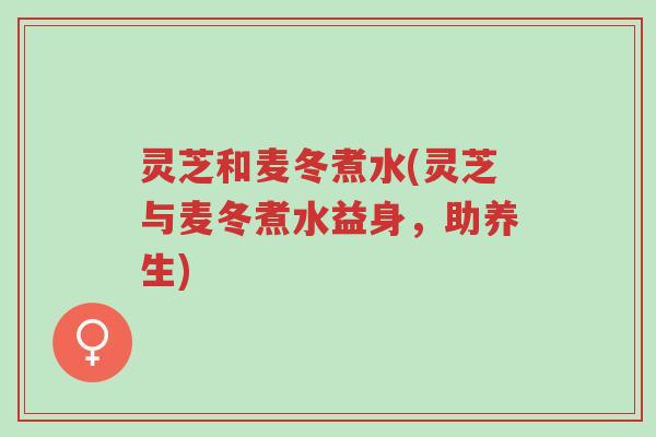灵芝和麦冬煮水(灵芝与麦冬煮水益身,助养生)-第1张图片-超越 灵芝和麦冬煮水(灵芝与麦冬煮水益身,助养生)-第1张图片-超越