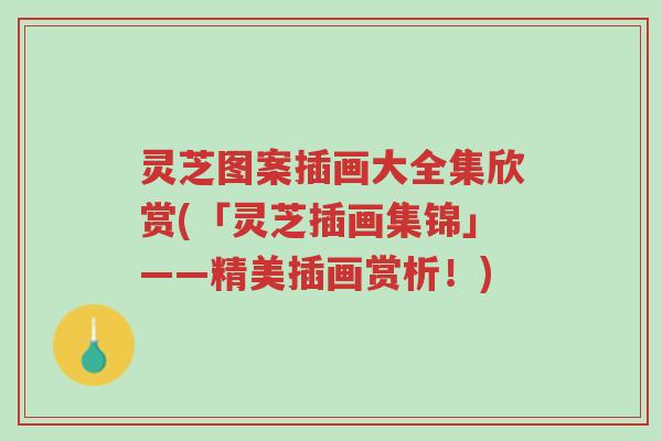 灵芝图案插画大全集欣赏(「灵芝插画集锦」——精美插画赏析!)-第1张图片-超越 灵芝图案插画大全集欣赏(「灵芝插画集锦」——精美插画赏析!)-第1张图片-超越