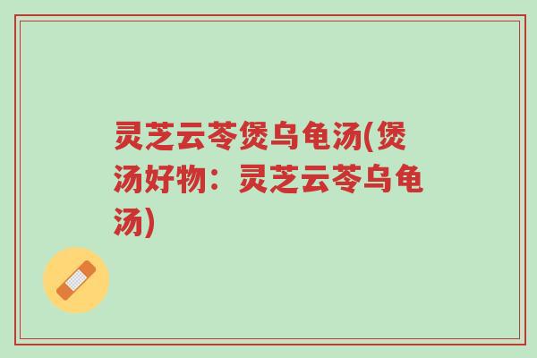 灵芝云苓煲乌龟汤(煲汤好物:灵芝云苓乌龟汤)-第1张图片-超越 灵芝云苓煲乌龟汤(煲汤好物:灵芝云苓乌龟汤)-第1张图片-超越