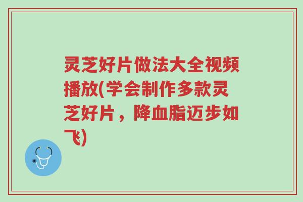 灵芝好片做法大全视频播放(学会制作多款灵芝好片,降血脂迈步如飞)-第1张图片-超越 灵芝好片做法大全视频播放(学会制作多款灵芝好片,降血脂迈步如飞)-第1张图片-超越