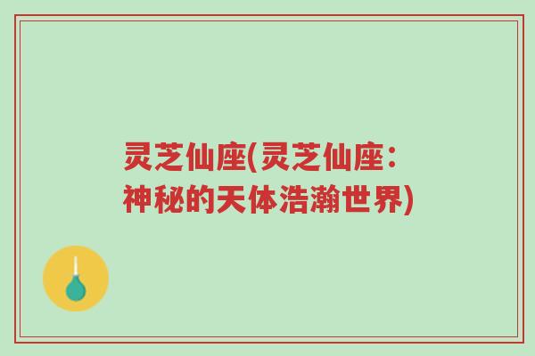 灵芝仙座(灵芝仙座:神秘的天体浩瀚世界)-第1张图片-超越 灵芝仙座(灵芝仙座:神秘的天体浩瀚世界)-第1张图片-超越